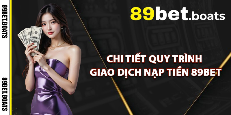 Chi Tiết Quy Trình Giao Dịch Nạp Tiền 89Bet