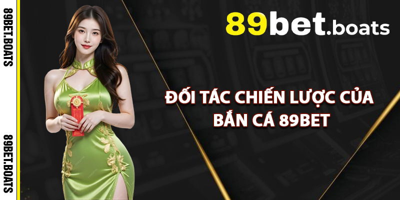 Đối Tác Chiến Lược Của Bắn Cá 89Bet