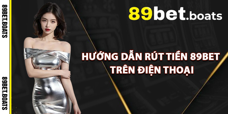 Hướng Dẫn Rút Tiền 89Bet Trên Điện Thoại